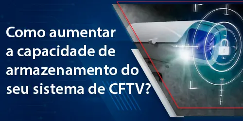Como aumentar a capacidade de armazenamento do seu sistema CFTV